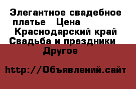Элегантное свадебное платье › Цена ­ 15 000 - Краснодарский край Свадьба и праздники » Другое   